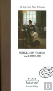 Mujer, Familia Y Trabajo. Madrid 1850-1900