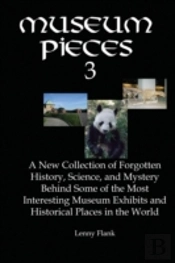 Museum Pieces 3: A New Collection Of Forgotten History, Science And Mystery Behind Some Of The Most Interesting Museum Exhibits And Historical Places