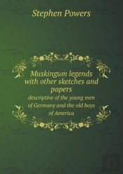 Muskingum Legends With Other Sketches And Papers Descriptive Of The Young Men Of Germany And The Old Boys Of America