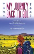 My Journey Back To God  Written While On Pilgrimage Across The Camino De Santiago, Israel And India