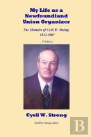 My Life As A Newfoundland Union Organizer The Memoirs Of Cyril W. Strong 1912-1987