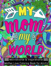 My Mom My World - Motivational & Inspirational Mother Love Coloring Book For Adults