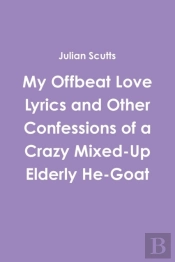 My Offbeat Love Lyrics And Other Confessions Of A Crazy Mixed-Up Elderly He-Goat