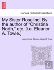 My Sister Rosalind. By The Author Of 'Christina North,' Etc. (I.E. Eleanor A. Towle.)