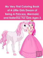 My Very First Coloring Book Of A Little Girls Dream Of Being A Princess, Mermaid, And Ballerina