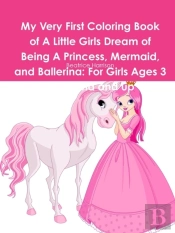 My Very First Coloring Book Of A Little Girls Dream Of Being A Princess, Mermaid, And Ballerina
