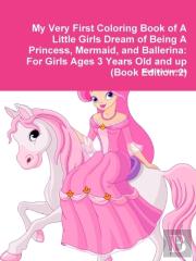 My Very First Coloring Book Of A Little Girls Dream Of Being A Princess, Mermaid, And Ballerina