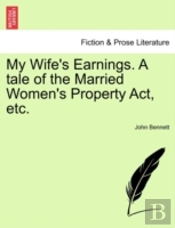 My Wife'S Earnings. A Tale Of The Married Women'S Property Act, Etc.