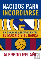 Nacidos Para Incordiarse. Un Siglo De Agravios Entre El Madrid Y El Barça