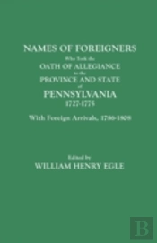 Names Of Foreigners Who Took The Oath Of Allegiance To The Province And State Of Pennsylvania, 1727-1775. With The Foreign Arrivals, 1786-1808