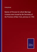 Names Of Persons For Whom Marriage Licenses Were Issued By The Secretary Of The Province Of New York, Previous To 1784