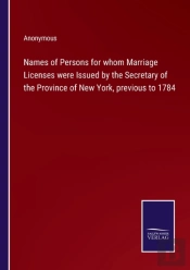 Names Of Persons For Whom Marriage Licenses Were Issued By The Secretary Of The Province Of New York, Previous To 1784
