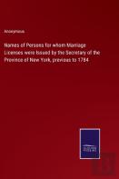Names Of Persons For Whom Marriage Licenses Were Issued By The Secretary Of The Province Of New York, Previous To 1784