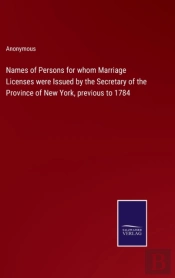 Names Of Persons For Whom Marriage Licenses Were Issued By The Secretary Of The Province Of New York, Previous To 1784