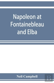 Napoleon At Fontainebleau And Elba; Being A Journal Of Occurrences In 1814-1815