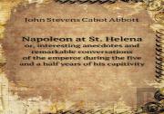 Napoleon At St. Helena Or, Interesting Anecdotes And Remarkable Conversations Of The Emperor During The Five And A Half Years Of His Capitivity