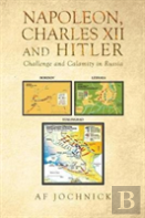 Napoleon, Charles Xii And Hitler Challenge And Calamity In Russia