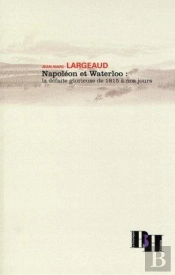 Napoléon Et Waterloo ; La Défaite Glorieuse De 1815 À Nos Jours