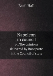 Napoleon In Council Or, The Opinions Delivered By Bonaparte In The Council Of State