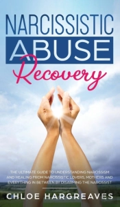 Narcissistic Abuse Recovery The Ultimate Guide To Understanding Narcissism And Healing From Narcissistic Lovers, Mothers And Everything In Between By Disarming The Narcissist