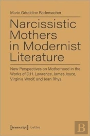 Narcissistic Mothers In Modernist Literature Â€“ New Perspectives On Motherhood In The Works Of D.H. Lawrence, James Joyce, Virginia Woolf, And Jean Rh