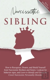 Narcissistic Sibling How To Recognize, Disarm, And Shield Yourself From Narcissistic Brothers And Sisters. Lookout For Behavior Signs, And Learn To Identify And Grasp The Covert Narcissistic Personali