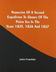Narrative Of A Second Expedition To Shores Of The Polar Sea In The Years 1825, 1826, And 1827