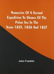 Narrative Of A Second Expedition To Shores Of The Polar Sea In The Years 1825, 1826, And 1827