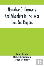 Narrative Of Discovery And Adventure In The Polar Seas And Regions; With Illustrations Of Their Climate, Geology And Natural History