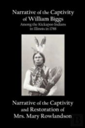 Narrative Of The Captivity Of William Biggs Among The Kickapoo Indians In Illinois In 1788, And Narrative Of The Captivity & Restoration Of Mrs. Mary Rowlandson