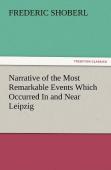 Narrative Of The Most Remarkable Events Which Occurred In And Near Leipzig Immediately Before, During, And Subsequent To, The Sanguinary Series Of Engagements Between The Allied Armies Of The French, 