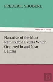 Narrative Of The Most Remarkable Events Which Occurred In And Near Leipzig Immediately Before, During, And Subsequent To, The Sanguinary Series Of Engagements Between The Allied Armies Of The French, 