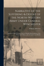 Narrative Of The Suffering & Defeat Of The North-Western Army Under General Winchester (Microform)