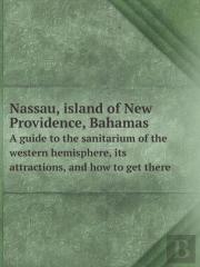 Nassau, Island Of New Providence, Bahamas A Guide To The Sanitarium Of The Western Hemisphere, Its Attractions, And How To Get There