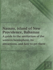 Nassau, Island Of New Providence, Bahamas A Guide To The Sanitarium Of The Western Hemisphere, Its Attractions, And How To Get There