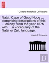 Natal, Cape Of Good Hope ... Comprising Descriptions Of This ... Colony, From The Year 1575 ... With ... A Vocabulary Of The Natal Or Zulu Language.