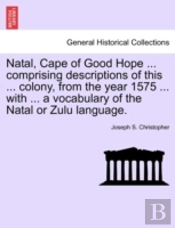 Natal, Cape Of Good Hope ... Comprising Descriptions Of This ... Colony, From The Year 1575 ... With ... A Vocabulary Of The Natal Or Zulu Language.