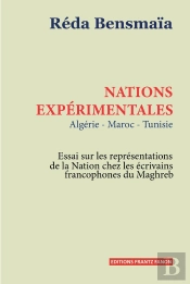 Nations Expérimentales : Algérie, Tunisie, Maroc : Essais Sur Les Représentations De La Nation Chez Les Écrivains Francophones Du Maghreb
