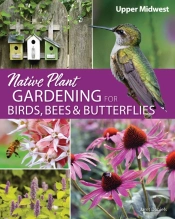 Native Plant Gardening For Birds, Bees & Butterflies: Upper Midwest