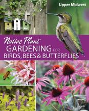 Native Plant Gardening For Birds, Bees & Butterflies: Upper Midwest