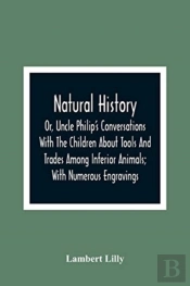 Natural History; Or, Uncle Philip'S Conversations With The Children About Tools And Trades Among Inferior Animals; With Numerous Engravings