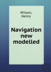 Navigation New Modelled Or, A Treatise Of Geometrical, Trigonometrical, Arithmetical, Instrumental And Practical Navigation