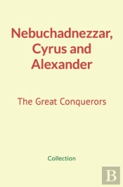 Nebuchadnezzar, Cyrus And Alexander