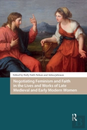 Negotiating Feminism And Faith In The Lives And Works Of Late Medieval And Early Modern Women