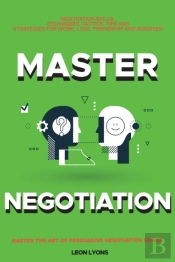 Negotiation Skills: Techniques, Tactics, Tips And Strategies For Work, Love, Friendship And Business