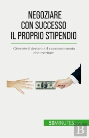 Negoziare Con Successo Il Proprio Stipendio : Ottenete Il Denaro E Il Riconoscimento Che Meritate