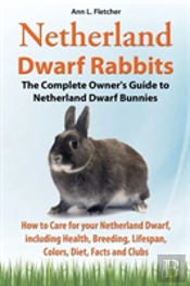 Netherland Dwarf Rabbits, The Complete Owner'S Guide To Netherland Dwarf Bunnies, How To Care For Your Netherland Dwarf, Including Health, Breeding, Lifespan, Colors, Diet, Facts And Clubs