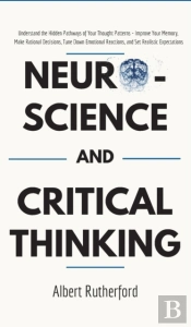 Neuroscience And Critical Thinking: Understand The Hidden Pathways Of Your Thought Patterns- Improve Your Memory, Make Rational Decisions, Tune Down E