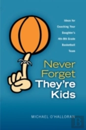 Never Forget They'Re Kids -- Ideas For Coaching Your Daughter'S 4th - 8th Grade Basketball Team