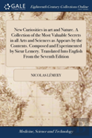 New Curiosities In Art And Nature. A Collection Of The Most Valuable Secrets In All Arts And Sciences As Appears By The Contents. Composed And Experimented By Sieur Lemery. Translated Into English Fro